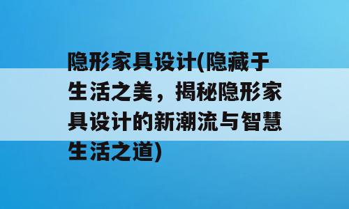 隐形家具设计(隐藏于生活之美，揭秘隐形家具设计的新潮流与智慧生活之道)