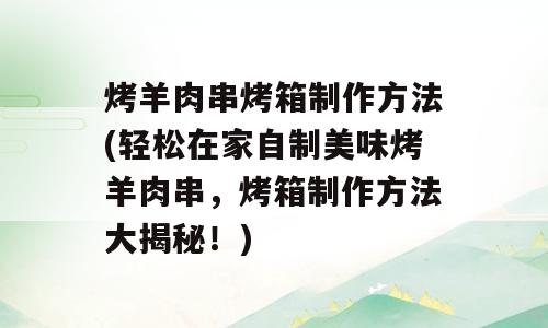 烤羊肉串烤箱制作方法(轻松在家自制美味烤羊肉串，烤箱制作方法大揭秘！)
