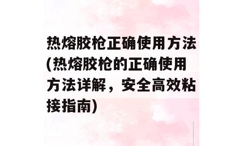 热熔胶枪正确使用方法(热熔胶枪的正确使用方法详解，安全高效粘接指南)