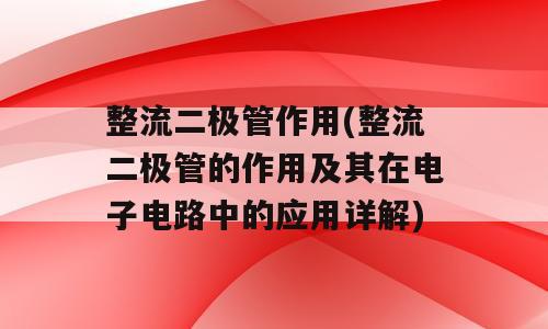 整流二极管作用(整流二极管的作用及其在电子电路中的应用详解)